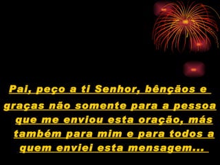 Pai, peço a ti Senhor, bênçãos e  graças não somente para a pessoa que me enviou esta oração, más também para mim e para todos a quem enviei esta mensagem...  
