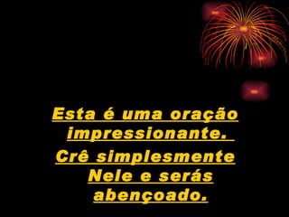 Esta é uma oração impressionante.  Crê simplesmente Nele e serás abençoado. 