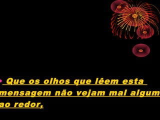 • Que os olhos que lêem esta
mensagem não vejam mal algum
ao redor,
 