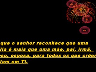 que o senhor reconhece que uma
 lia é mais que uma mãe, pai, irmã,
oso, esposa, para todos os que crêem
 iam em Ti.
 