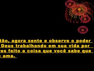 tão, agora sente e observe o poder
  Deus trabalhando em sua vida por
res feito a coisa que você sabe que
e ama.
 