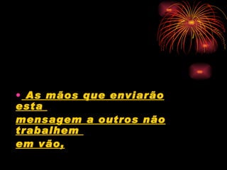 As mãos que enviarão esta  mensagem a outros não trabalhem  em vão,   