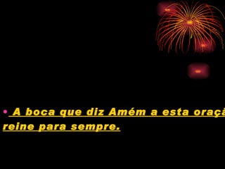 A boca que diz Amém a esta oração  reine para sempre.   