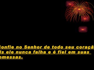 Confie no Senhor de todo seu coração  pois ele nunca falha e é fiel em suas  promessas. 