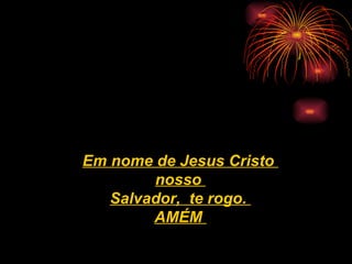 Em nome de Jesus Cristo  nosso  Salvador,  te rogo.  AMÉM   