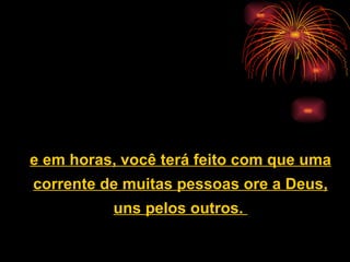 e em horas, você terá feito com que uma corrente de muitas pessoas ore a Deus, uns pelos outros.  