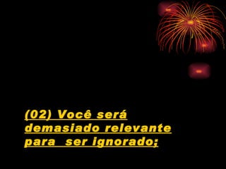 (02) Você será demasiado relevante para  ser ignorado; 