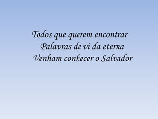 Todos que querem encontrar
Palavras de vi da eterna
Venham conhecer o Salvador
 