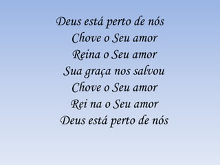 Deus está perto de nós
Chove o Seu amor
Reina o Seu amor
Sua graça nos salvou
Chove o Seu amor
Rei na o Seu amor
Deus está perto de nós
 