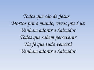 Todos que são de Jesus
Mortos pra o mundo, vivos pra Luz
Venham adorar o Salvador
Todos que sabem perseverar
Na fé que tudo vencerá
Venham adorar o Salvador
 