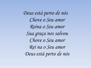Deus está perto de nós
Chove o Seu amor
Reina o Seu amor
Sua graça nos salvou
Chove o Seu amor
Rei na o Seu amor
Deus está perto de nós
 