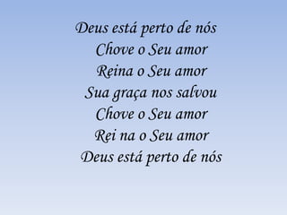 Deus está perto de nós
Chove o Seu amor
Reina o Seu amor
Sua graça nos salvou
Chove o Seu amor
Rei na o Seu amor
Deus está perto de nós
 