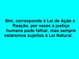 Sim, corresponde à Lei de Ação e 
Reação, por vezes a justiça 
humana pode falhar, mas sempre 
estaremos sujeitos à Lei Natural. 
 