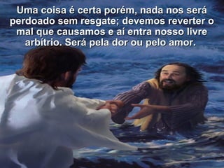 Uma coisa é cceerrttaa ppoorréémm,, nnaaddaa nnooss sseerráá 
perdoado sseemm rreessggaattee;; ddeevveemmooss rreevveerrtteerr oo 
mmaall qquuee ccaauussaammooss ee aaíí eennttrraa nnoossssoo lliivvrree 
aarrbbííttrriioo.. SSeerráá ppeellaa ddoorr oouu ppeelloo aammoorr.. 
 