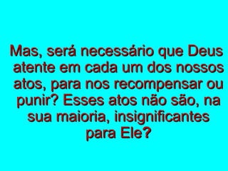 MMaass,, sseerráá nneecceessssáárriioo qquuee DDeeuuss 
aatteennttee eemm ccaaddaa uumm ddooss nnoossssooss 
aattooss,, ppaarraa nnooss rreeccoommppeennssaarr oouu 
ppuunniirr?? EEsssseess aattooss nnããoo ssããoo,, nnaa 
ssuuaa mmaaiioorriiaa,, iinnssiiggnniiffiiccaanntteess 
ppaarraa EEllee?? 
 