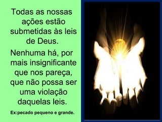 Todas as nossas 
ações estão 
submetidas às leis 
de Deus. 
Nenhuma há, por 
mais insignificante 
que nos pareça, 
que não possa ser 
uma violação 
daquelas leis. 
Ex:pecado pequeno e grande. 
 