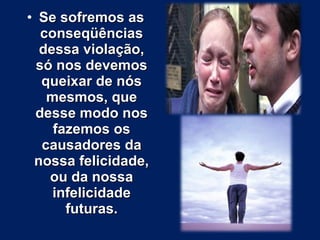 • SSee ssooffrreemmooss aass 
ccoonnsseeqqüüêênncciiaass 
ddeessssaa vviioollaaççããoo,, 
ssóó nnooss ddeevveemmooss 
qquueeiixxaarr ddee nnóóss 
mmeessmmooss,, qquuee 
ddeessssee mmooddoo nnooss 
ffaazzeemmooss ooss 
ccaauussaaddoorreess ddaa 
nnoossssaa ffeelliicciiddaaddee,, 
oouu ddaa nnoossssaa 
iinnffeelliicciiddaaddee 
ffuuttuurraass.. 
 