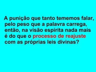 A punição que tanto tememos falar, 
pelo peso que a palavra carrega, 
então, na visão espírita nada mais 
é do que o processo de reajuste 
com as próprias leis divinas? 
 