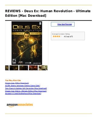 REVIEWS - Deus Ex: Human Revolution - Ultimate
Edition [Mac Download]
ViewUserReviews
Average Customer Rating
4.0 out of 5
You May Also Like
Dragon Age 2 [Mac Download]
XCOM: Enemy Unknown [Online Game Code]
Tom Clancy's Splinter Cell Conviction [Mac Download]
Dragon Age Origins: Ultimate Edition [Mac Download]
Assassin's Creed Brotherhood [Mac Download]
 