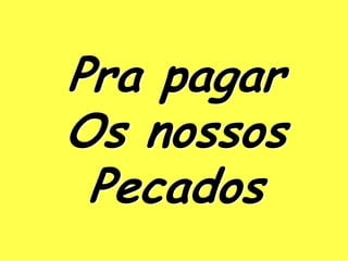 Pra pagar
Os nossos
 Pecados
 