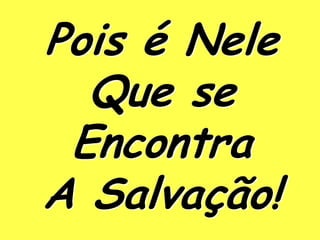 Pois é Nele
  Que se
 Encontra
A Salvação!
 