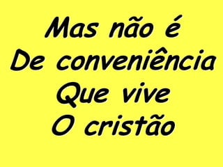 Mas não é
De conveniência
   Que vive
   O cristão
 
