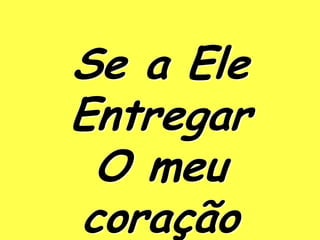 Se a Ele
Entregar
 O meu
coração
 