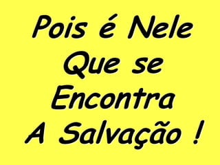Pois é Nele
  Que se
 Encontra
A Salvação !
 