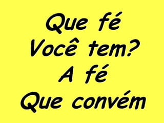 Que fé
Você tem?
   A fé
Que convém
 