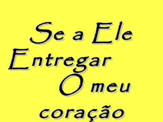 Se a EleSe a Ele
EntregarEntregar
O meuO meu
coraçãocoração
 