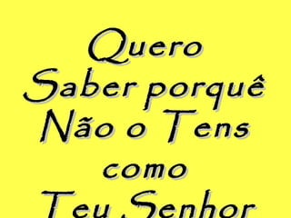 QueroQuero
Saber porquêSaber porquê
Não o TensNão o Tens
comocomo
Teu Senhor
 