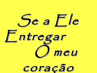 Se a EleSe a Ele
EntregarEntregar
O meuO meu
coraçãocoração
 