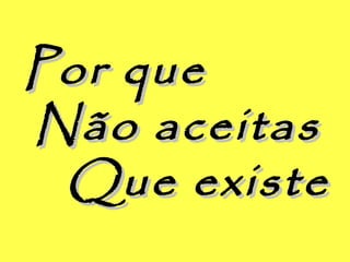 Por quePor que
Não aceitasNão aceitas
Que existeQue existe
 