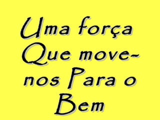 Uma forçaUma força
Que move-Que move-
nos Para onos Para o
BemBem
 