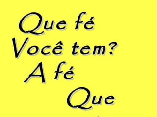 Que féQue fé
Você tem?Você tem?
A féA fé
QueQue
 