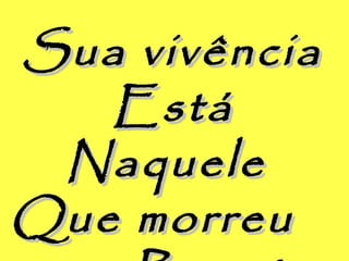Sua vivênciaSua vivência
EstáEstá
NaqueleNaquele
Que morreuQue morreu
 