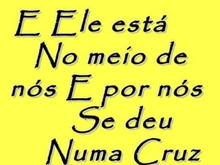 E Ele estáE Ele está
No meio deNo meio de
nós E por nósnós E por nós
Se deuSe deu
Numa CruzNuma Cruz
 