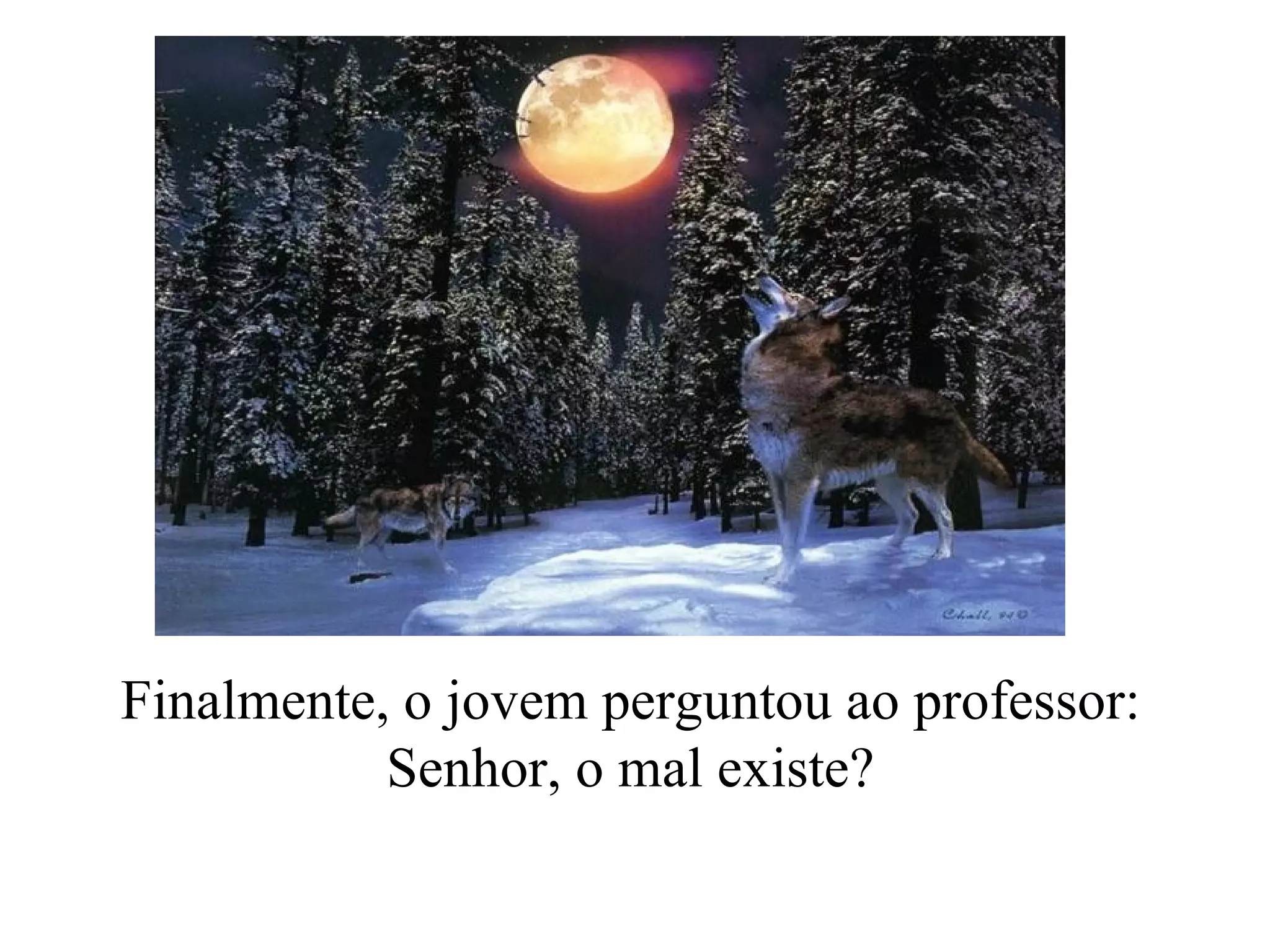Finalmente, o jovem perguntou ao professor:  Senhor, o mal existe?   