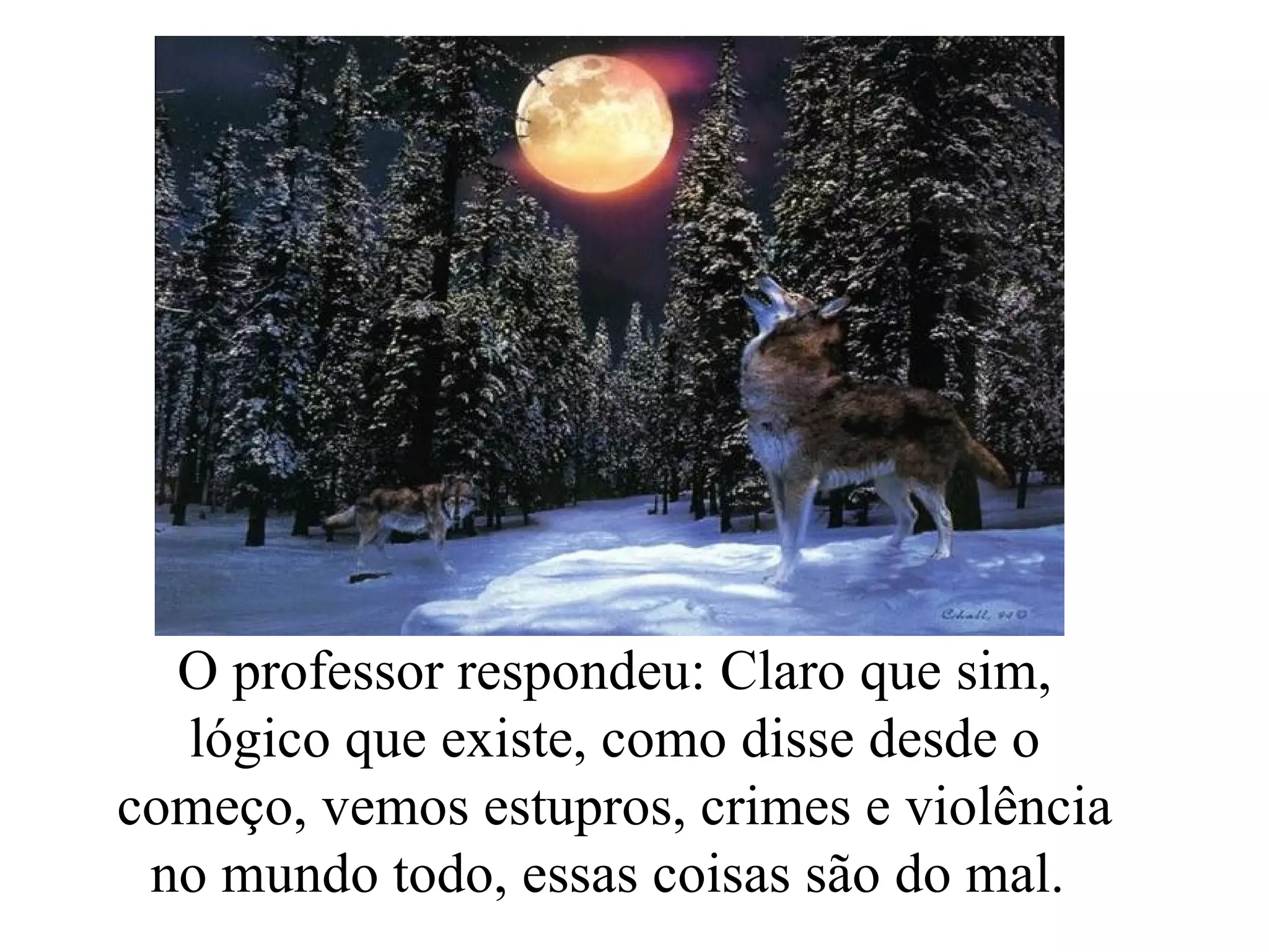 O professor respondeu: Claro que sim, lógico que existe, como disse desde o começo, vemos estupros, crimes e violência no mundo todo, essas coisas são do mal.  
