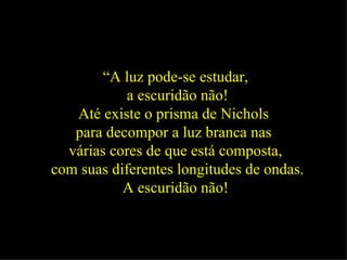 “ A luz pode-se estudar, a escuridão não! Até existe o prisma de Nichols  para decompor a luz branca nas  várias cores de ...