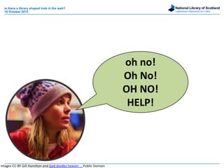 National Library of Scotland
Leabharlann Nàiseanta na h-Alba
is there a library shaped hole in the web?
16 October 2015
oh no!
Oh No!
OH NO!
HELP!
Images CC-BY Gill Hamilton and God divides heaven … Public Domain
 