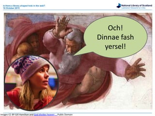 National Library of Scotland
Leabharlann Nàiseanta na h-Alba
is there a library shaped hole in the web?
16 October 2015
Och!
Dinnae fash
yersel!
Images CC-BY Gill Hamilton and God divides heaven … Public Domain
 