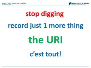 National Library of Scotland
Leabharlann Nàiseanta na h-Alba
is there a library shaped hole in the web?
16 October 2015
record just 1 more thing
the URI
c’est tout!
stop digging
 