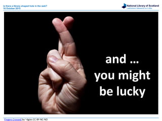 National Library of Scotland
Leabharlann Nàiseanta na h-Alba
is there a library shaped hole in the web?
16 October 2015
and …
you might
be lucky
Fingers Crossed by ~dgies CC-BY-NC-ND
 