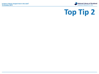 National Library of Scotland
Leabharlann Nàiseanta na h-Alba
is there a library shaped hole in the web?
16 October 2015
Top Tip 2
 