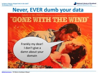 National Library of Scotland
Leabharlann Nàiseanta na h-Alba
is there a library shaped hole in the web?
16 October 2015
Frankly my dear!
I don’t give a
damn about your
domain
Never, EVER dumb your data
WikiCommons - © Metro-Goldwyn-Mayer
 