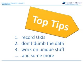 National Library of Scotland
Leabharlann Nàiseanta na h-Alba
is there a library shaped hole in the web?
16 October 2015
1. record URIs
2. don’t dumb the data
3. work on unique stuff
….. and some more
 