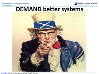 National Library of Scotland
Leabharlann Nàiseanta na h-Alba
is there a library shaped hole in the web?
16 October 2015
DEMAND better systems
Uncle Sam by James Montgomery Flag - Public domain
 
