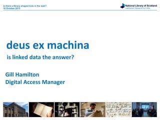 National Library of Scotland
Leabharlann Nàiseanta na h-Alba
deus ex machina
is there a library shaped hole in the web?
16 October 2015
is linked data the answer?
Gill Hamilton
Digital Access Manager
 