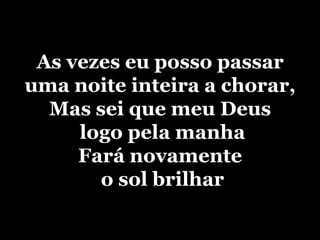 As vezes eu posso passaruma noite inteira a chorar,Mas sei que meu Deus logo pela manhaFará novamenteo sol brilhar